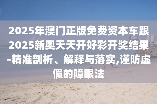 2025年澳門正版免費資本車跟2025新奧天天開好彩開獎結果-精準剖析、解釋與落實,謹防虛假的障眼法
